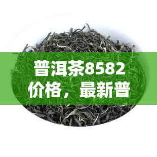 普洱茶8582價(jià)格,最新普洱茶8582價(jià)格表,一目了然!